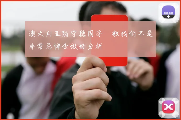 澳大利亚防守稳固浮嶋敏我们不是非常忌惮会做好分析