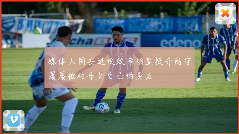 媒体人国安进攻效率明显提升防守屡屡被对手打自己的身后