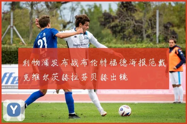 利物浦发布战布伦特福德海报范戴克维尔茨赫拉芬贝赫出镜