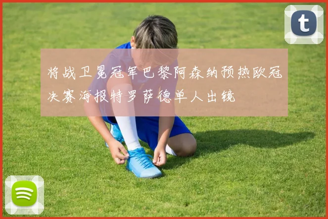 将战卫冕冠军巴黎阿森纳预热欧冠决赛海报特罗萨德单人出镜