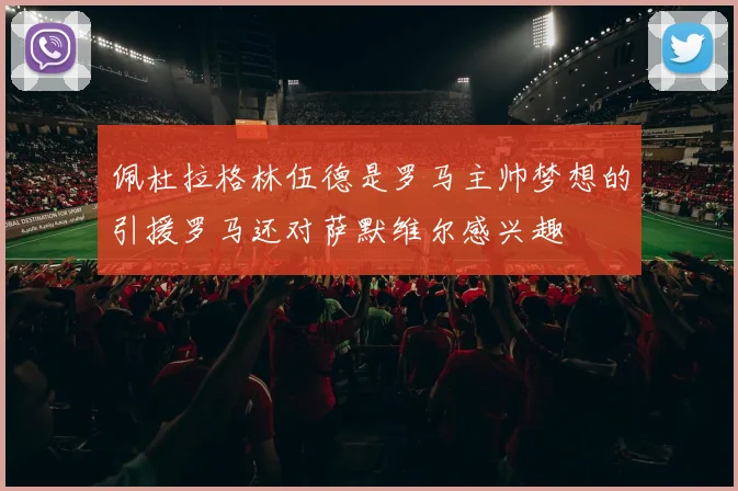 佩杜拉格林伍德是罗马主帅梦想的引援罗马还对萨默维尔感兴趣