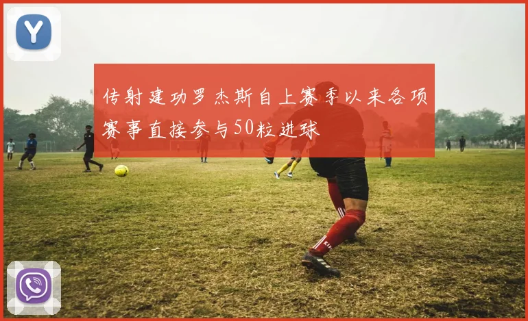 传射建功罗杰斯自上赛季以来各项赛事直接参与50粒进球