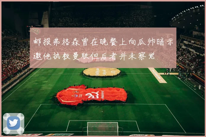 邮报弗格森曾在晚餐上向瓜帅暗示邀他执教曼联但后者并未察觉