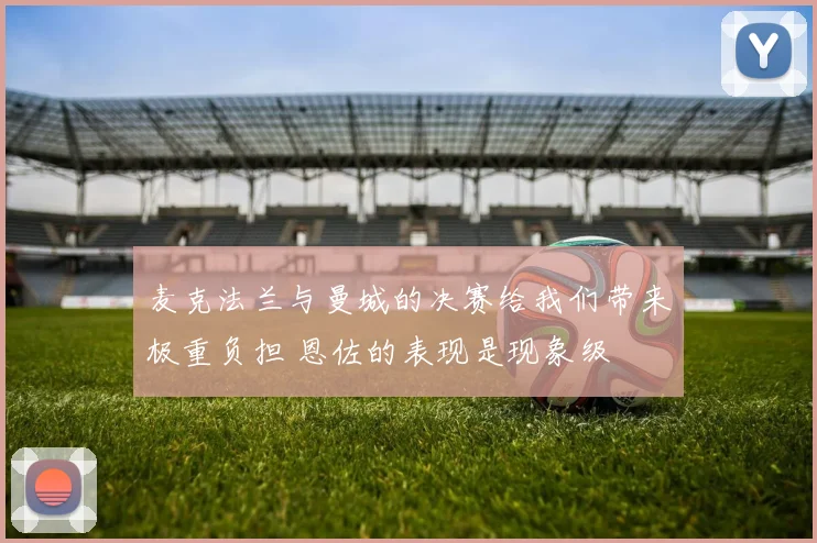 麦克法兰与曼城的决赛给我们带来极重负担 恩佐的表现是现象级