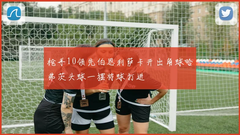 枪手10领先伯恩利萨卡开出角球哈弗茨头球一摆将球打进