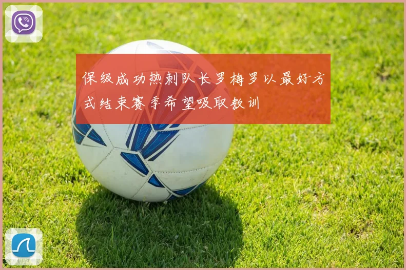 保级成功热刺队长罗梅罗以最好方式结束赛季希望吸取教训