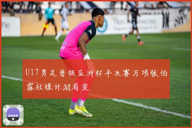 U17男足晋级亚洲杯半决赛万项张伯霖社媒计划有变
